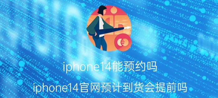 iphone14能预约吗 iphone14官网预计到货会提前吗？